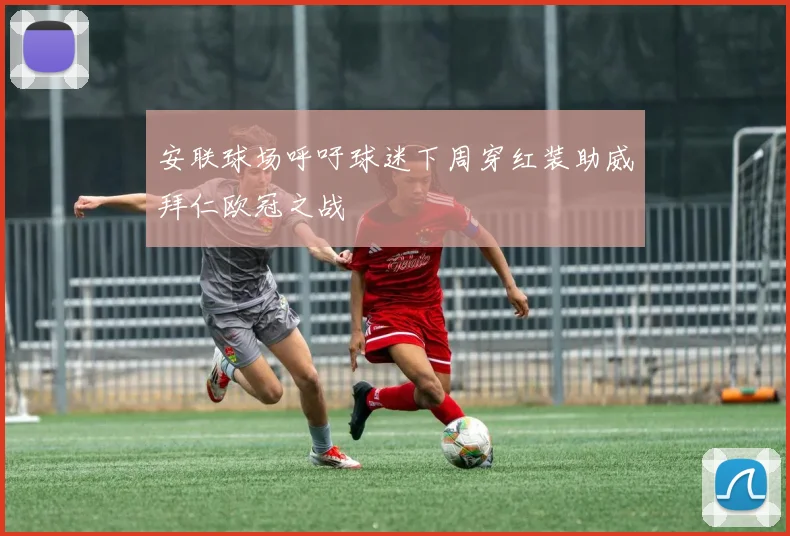 安联球场呼吁球迷下周穿红装助威拜仁欧冠之战