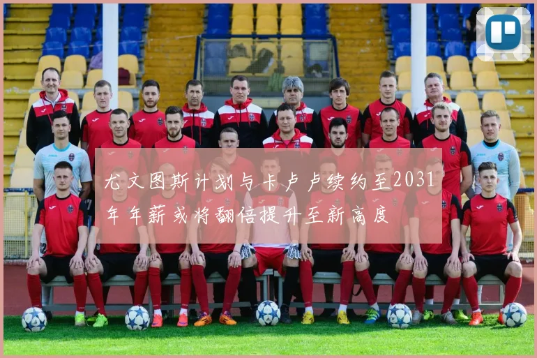 尤文图斯计划与卡卢卢续约至2031年年薪或将翻倍提升至新高度