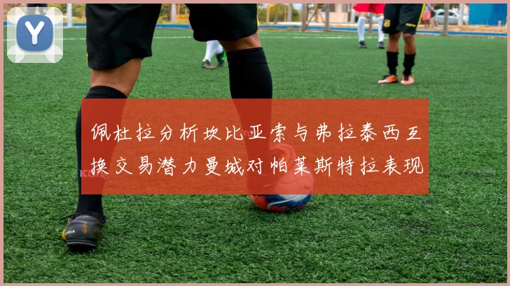 佩杜拉分析坎比亚索与弗拉泰西互换交易潜力曼城对帕莱斯特拉表现出兴趣