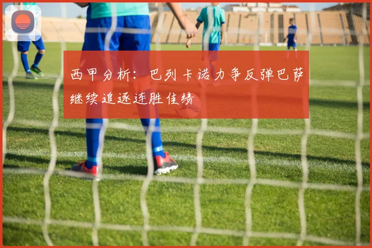 西甲分析：巴列卡诺力争反弹巴萨继续追逐连胜佳绩