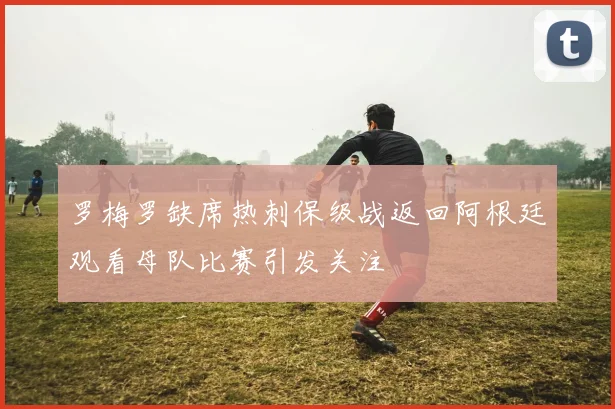 罗梅罗缺席热刺保级战返回阿根廷观看母队比赛引发关注