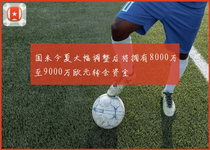 国米今夏大幅调整后将拥有8000万至9000万欧元转会资金
