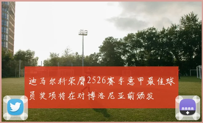 迪马尔科荣膺2526赛季意甲最佳球员奖项将在对博洛尼亚前颁发