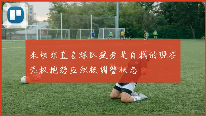 米切尔直言球队疲劳是自找的现在无权抱怨应积极调整状态