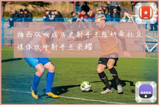梅西双响成历史射手王陈妍希社交媒体欢呼射手王荣耀