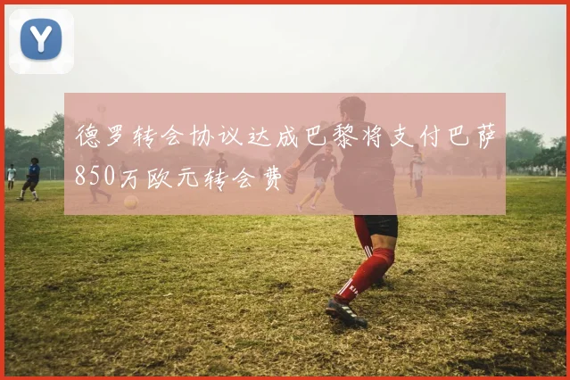 德罗转会协议达成巴黎将支付巴萨850万欧元转会费