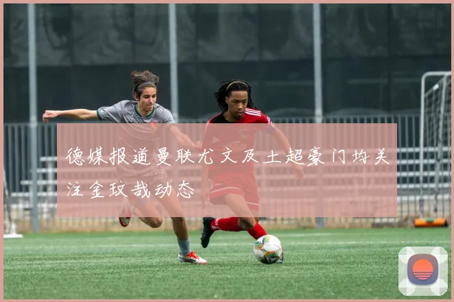 德媒报道曼联尤文及土超豪门均关注金玟哉动态