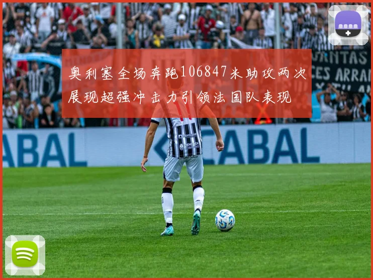 奥利塞全场奔跑106847米助攻两次展现超强冲击力引领法国队表现