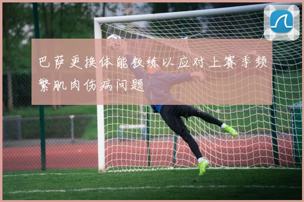 巴萨更换体能教练以应对上赛季频繁肌肉伤病问题