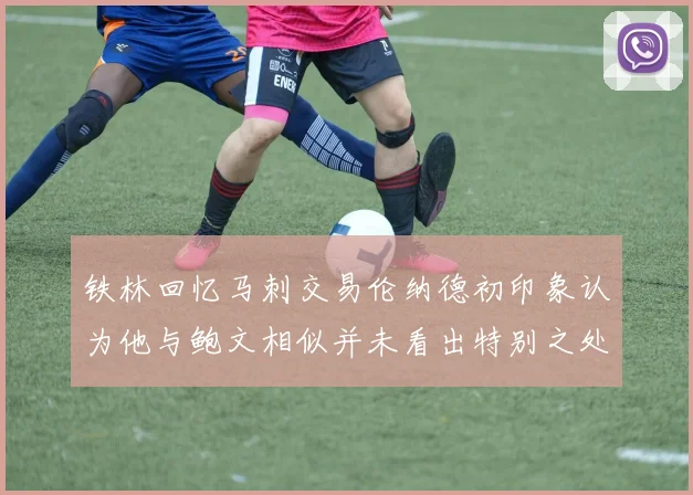 铁林回忆马刺交易伦纳德初印象认为他与鲍文相似并未看出特别之处
